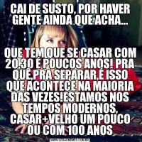 CAI DE SUSTO, POR HAVER GENTE AINDA QUE ACHA...QUE TEM QUE SE CASAR COM 20,30 É POUCOS ANOS! PRA QUÊ,PRA SEPARAR,É ISSO QUE ACONTECE NA MAIORIA DAS VEZES!ESTAMOS NOS TEMPOS MODERNOS, CASAR+VELHO UM POUCO OU COM 100 ANOS