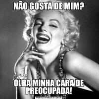 NÃO GOSTA DE MIM?OLHA MINHA CARA DE PREOCUPADA!