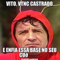 VITO, VTNC CASTRADOE ENFIA ESSA BASE NO SEU CU