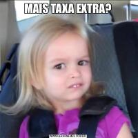 MAIS TAXA EXTRA?