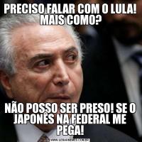 PRECISO FALAR COM O LULA!  MAIS COMO?NÃO POSSO SER PRESO! SE O JAPONÊS NA FEDERAL ME PEGA!