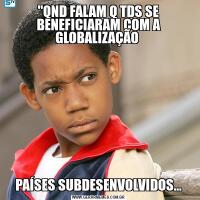 "QND FALAM Q TDS SE BENEFICIARAM COM A GLOBALIZAÇÃO PAÍSES SUBDESENVOLVIDOS...