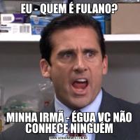 EU - QUEM É FULANO?MINHA IRMÃ - ÉGUA VC NÃO CONHECE NINGUÉM