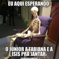 EU AQUI ESPERANDO O JÚNIOR A FABIANA E A ISIS PRA JANTAR.