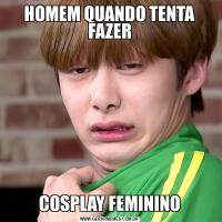 HOMEM QUANDO TENTA FAZERCOSPLAY FEMININO