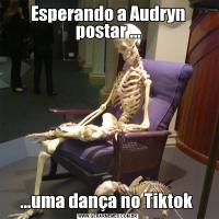 Esperando a Audryn postar ......uma dança no Tiktok 