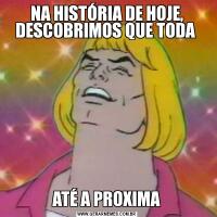 NA HISTÓRIA DE HOJE, DESCOBRIMOS QUE TODA ATÉ A PROXIMA