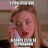 É POR ISSO QUE ...A GENTE ESTÁ SE SEPARANDO