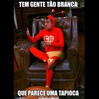TEM GENTE TÃO BRANCA QUE PARECE UMA TAPIOCA 