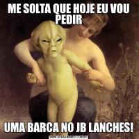 ME SOLTA QUE HOJE EU VOU PEDIRUMA BARCA NO JB LANCHES!