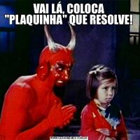 VAI LÁ, COLOCA &QUOT;PLAQUINHA&QUOT; QUE RESOLVE!