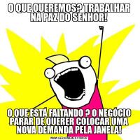 O QUE QUEREMOS? TRABALHAR NA PAZ DO SENHOR!O QUE ESTÁ FALTANDO ? O NEGÓCIO PARAR DE QUERER COLOCAR UMA NOVA DEMANDA PELA JANELA!