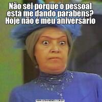 Não sei porque o pessoal está me dando parabéns? Hoje não é meu aniversário