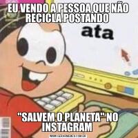 EU VENDO A PESSOA QUE NÃO RECICLA POSTANDO 'SALVEM O PLANETA' NO INSTAGRAM 