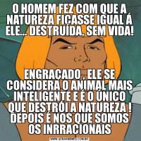 O HOMEM FEZ COM QUE A NATUREZA FICASSE IGUAL Á ELE... DESTRUÍDA, SEM VIDA!ENGRAÇADO , ELE SE CONSIDERA O ANIMAL MAIS INTELIGENTE E É O ÚNICO QUE DESTRÓI A NATUREZA ! DEPOIS É NOS QUE SOMOS OS INRRACIONAIS