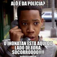 ALÔ É DA POLÍCIA?O JHONATAN ESTÁ AQUI DO LADO DE FORA, SOCORROOOO!!!!