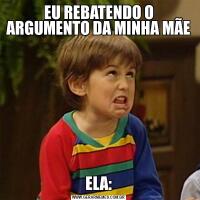 EU REBATENDO O ARGUMENTO DA MINHA MÃE ELA: