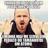 QUANDO EU PEÇO SÓ UM PEDACINHO DO BOLOE MINHA MAE ME SERVE UM PEDACO DO TAMANHO DE UM ÁTOMO 