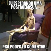 EU ESPERANDO UMA POSTAGEM SUA...PRA PODER EU COMENTAR...
