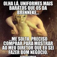 OLHA LÁ, UNIFORMES MAIS BARATOS QUE OS DA BRENNEKE......ME SOLTA, PRECISO COMPRAR PARA MOSTRAR AO MEU DIRETOR QUE EU SEI FAZER BOM NEGÓCIO.