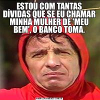 ESTOU COM TANTAS DÍVIDAS QUE SE EU CHAMAR MINHA MULHER DE 'MEU BEM', O BANCO TOMA.