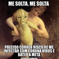 ME SOLTA, ME SOLTA PRECISO CORRER RISCO DE ME INFECTAR COM CORONA VÍRUS E BATER A META