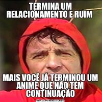 TERMINA UM RELACIONAMENTO E RUIM MAIS VOCÊ JÁ TERMINOU UM ANIME QUE NÃO TEM CONTINUAÇÃO