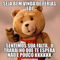 SEJA BEM VINDA DE FÉRIAS EDISENTIMOS SUA FALTA...O TRABALHO QUE TE ESPERA NÃO É POUCO KKKKKK