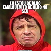 EU ESTOU DE OLHO EMALGUEM TO DE OLHO NO SEU