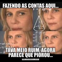FAZENDO AS CONTAS AQUI...TAVA MEIO RUIM, AGORA PARECE QUE PIOROU...