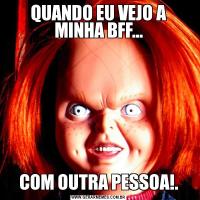 QUANDO EU VEJO A MINHA BFF...COM OUTRA PESSOA!.