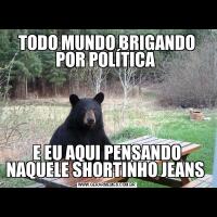 TODO MUNDO BRIGANDO POR POLÍTICA E EU AQUI PENSANDO NAQUELE SHORTINHO JEANS 