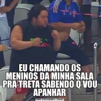 EU CHAMANDO OS MENINOS DA MINHA SALA PRA TRETA SABENDO Q VOU APANHAR