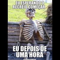 EU ESPERANDO O RECREIO COMEÇAR  EU DEPOIS DE UMA HORA