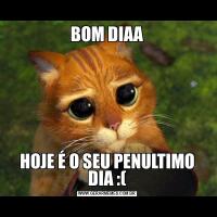BOM DIAAHOJE É O SEU PENULTIMO DIA :(