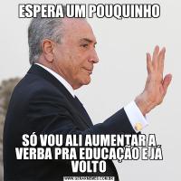 ESPERA UM POUQUINHOSÓ VOU ALI AUMENTAR A VERBA PRA EDUCAÇÃO E JÁ VOLTO