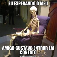 EU ESPERANDO O MEUAMIGO GUSTAVO ENTRAR EM CONTATO