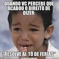 QUANDO VC PERCEBE QUE ACABOU O DIREITO DE DIZER:"RESOLVE AI, TÔ DE FÉRIAS"