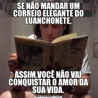 SE NÃO MANDAR UM CORREIO ELEGANTE DO LUANCHONETE,

ASSIM VOCÊ NÃO VAI CONQUISTAR O AMOR DA SUA VIDA.