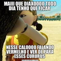 MAIII QUE DIAXOOOO TODO DIA TENHO QUE FICAR NESSE CALOOOO FALANDO VERMELHO E VER DE PARA ESSES CURURUS 