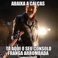 ABAIXA A CALÇAS TÁ AQUI O SEU CONSOLO FRANGA ARROMBADA 