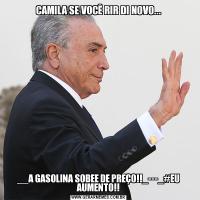 CAMILA SE VOCÊ RIR DI NOVO...__A GASOLINA SOBEE DE PREÇO!!_---_#EU AUMENTO!!