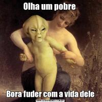Olha um pobre Bora fuder com a vida dele