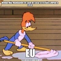 MINHA MÃE MANDANDO EU SAIR DE CASA SE EU NÃO LIMPAR A CASAEU