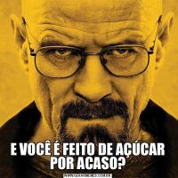 E VOCÊ É FEITO DE AÇÚCAR POR ACASO?
