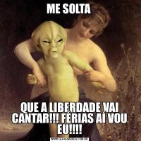 ME SOLTA QUE A LIBERDADE VAI CANTAR!!! FÉRIAS AÍ VOU EU!!!!