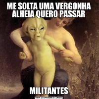 ME SOLTA UMA VERGONHA ALHEIA QUERO PASSARMILITANTES