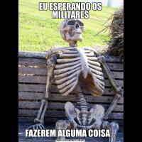 EU ESPERANDO OS MILITARESFAZEREM ALGUMA COISA...