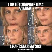E SE EU COMPRAR UMA VIAGEME PARCELAR EM 30X