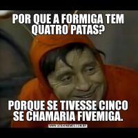 POR QUE A FORMIGA TEM QUATRO PATAS?PORQUE SE TIVESSE CINCO SE CHAMARIA FIVEMIGA.